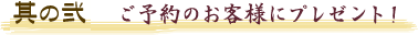 其の1　ご予約のお客様にプレゼント！
